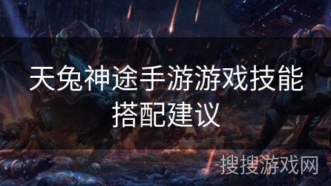 天兔神途手游游戏技能搭配建议 天兔神途手游游戏技能搭配建议