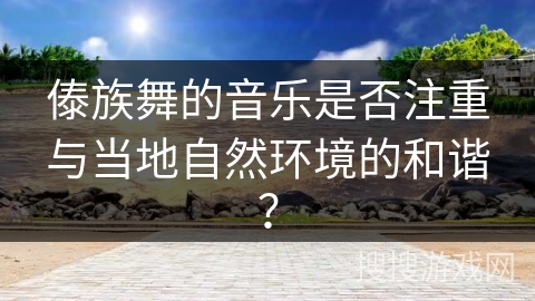 傣族舞的音乐是否注重与当地自然环境的和谐？