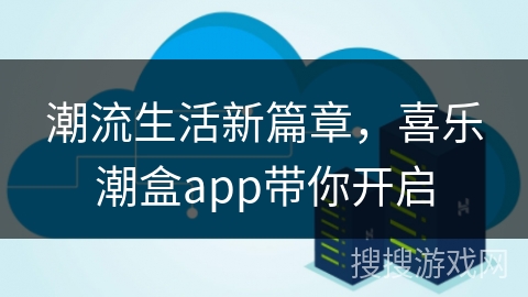 潮流生活新篇章，喜乐潮盒app带你开启