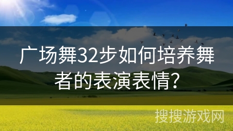 广场舞32步如何培养舞者的表演表情？