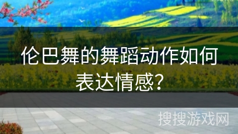 伦巴舞的舞蹈动作如何表达情感？