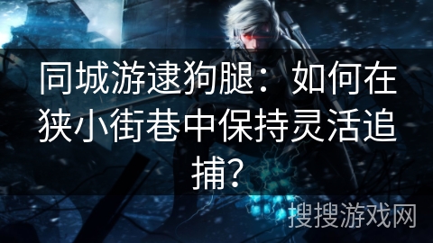 同城游逮狗腿：如何在狭小街巷中保持灵活追捕？