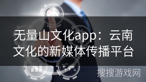 无量山文化app：云南文化的新媒体传播平台