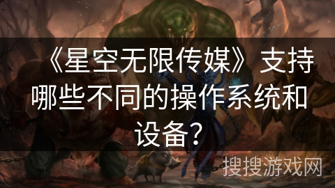 《星空无限传媒》支持哪些不同的操作系统和设备？