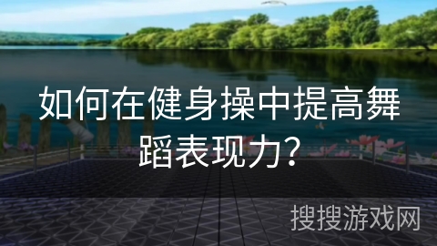如何在健身操中提高舞蹈表现力？
