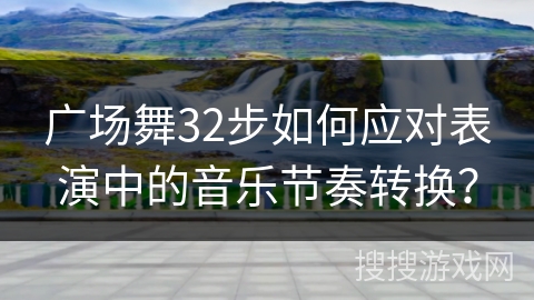 广场舞32步如何应对表演中的音乐节奏转换? 广场舞32步如何应对表演中的音乐节奏转换?
