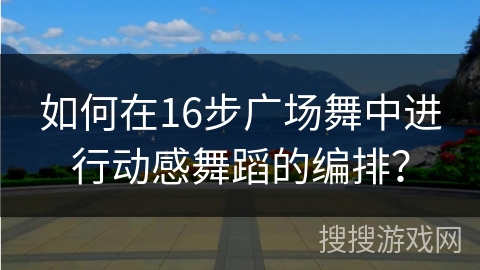 如何在16步广场舞中进行动感舞蹈的编排? 如何在16步广场舞中进行动感舞蹈的编排?