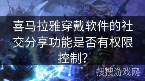 喜马拉雅穿戴软件的社交分享功能是否有权限控制？