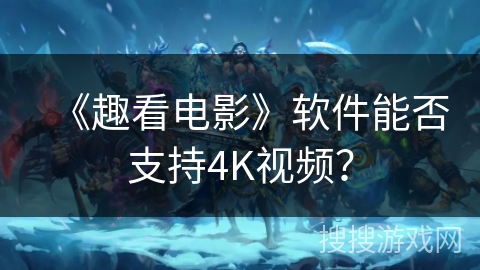 《趣看电影》软件能否支持4K视频? 《趣看电影》软件能否支持4K视频?