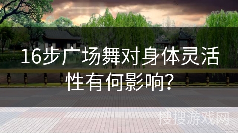 16步广场舞对身体灵活性有何影响？