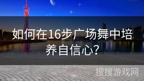 如何在16步广场舞中培养自信心？