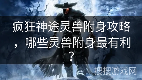 疯狂神途灵兽附身攻略,哪些灵兽附身最有利? 疯狂神途灵兽附身攻略,哪些灵兽附身最有利?