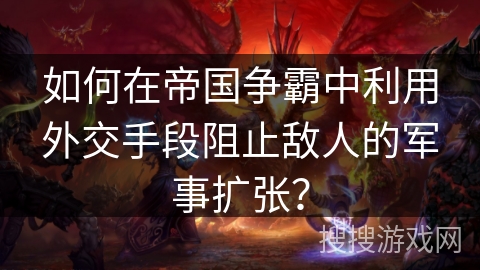 如何在帝国争霸中利用外交手段阻止敌人的军事扩张？