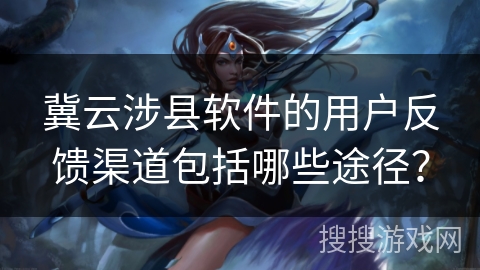 冀云涉县软件的用户反馈渠道包括哪些途径? 冀云涉县软件的用户反馈渠道包括哪些途径?