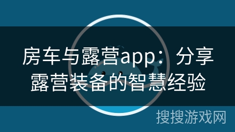 房车与露营app:分享露营装备的智慧经验 房车与露营app:分享露营装备的智慧经验