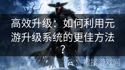 高效升级：如何利用元游升级系统的更佳方法？
