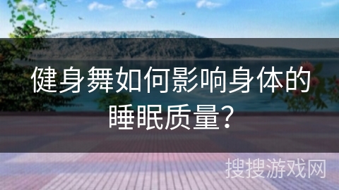 健身舞如何影响身体的睡眠质量？