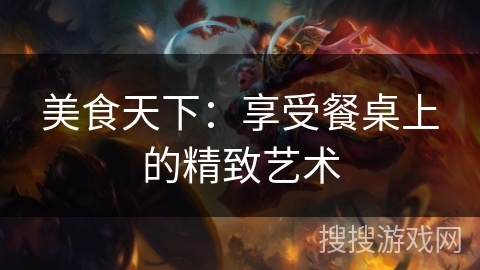 美食天下:享受餐桌上的精致艺术 美食天下:享受餐桌上的精致艺术