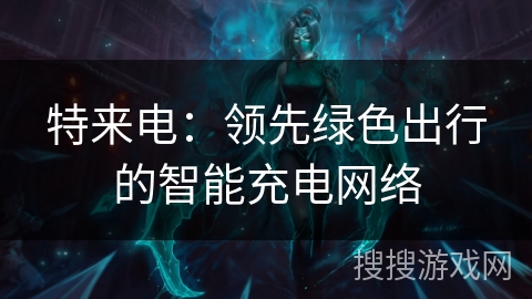 特来电：领先绿色出行的智能充电网络