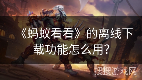 《蚂蚁看看》的离线下载功能怎么用？