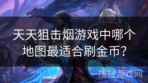 天天狙击烟游戏中哪个地图最适合刷金币? 天天狙击烟游戏中哪个地图最适合刷金币?
