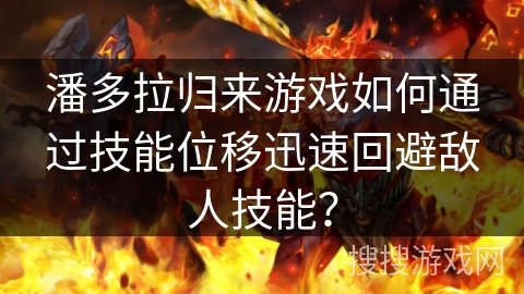 潘多拉归来游戏如何通过技能位移迅速回避敌人技能? 潘多拉归来游戏如何通过技能位移迅速回避敌人技能?