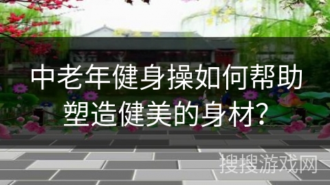 中老年健身操如何帮助塑造健美的身材？