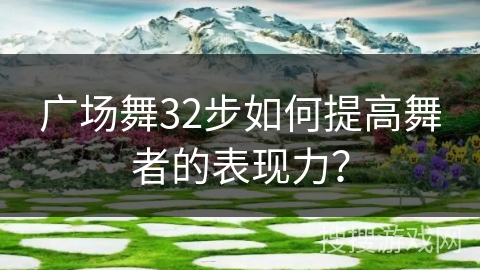 广场舞32步如何提高舞者的表现力？