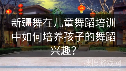 新疆舞在儿童舞蹈培训中如何培养孩子的舞蹈兴趣？