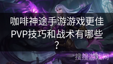 咖啡神途手游游戏更佳PVP技巧和战术有哪些？