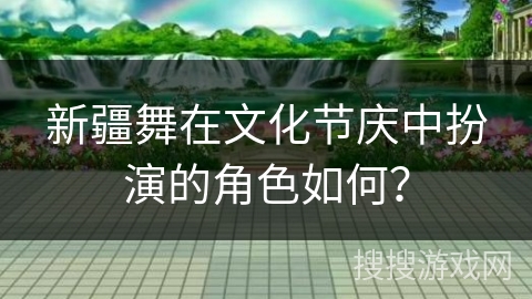 新疆舞在文化节庆中扮演的角色如何？