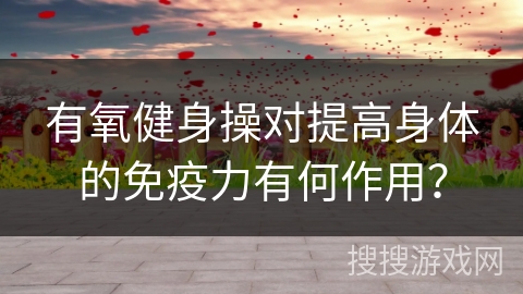 有氧健身操对提高身体的免疫力有何作用？