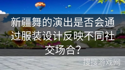 新疆舞的演出是否会通过服装设计反映不同社交场合？