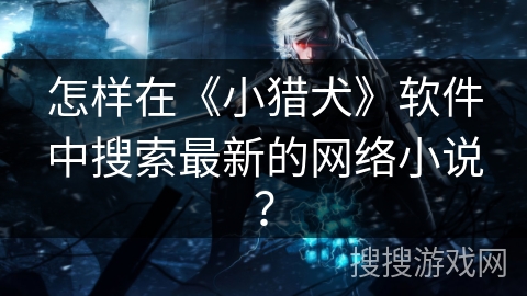 怎样在《小猎犬》软件中搜索最新的网络小说？