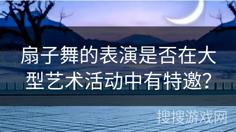 扇子舞的表演是否在大型艺术活动中有特邀？