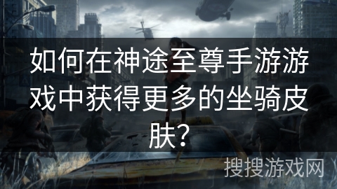 如何在神途至尊手游游戏中获得更多的坐骑皮肤？