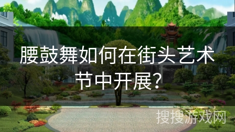 腰鼓舞如何在街头艺术节中开展？