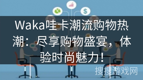 Waka哇卡潮流购物热潮:尽享购物盛宴,体验时尚魅力! Waka哇卡潮流购物热潮:尽享购物盛宴,体验时尚魅力!