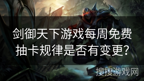 剑御天下游戏每周免费抽卡规律是否有变更? 剑御天下游戏每周免费抽卡规律是否有变更?