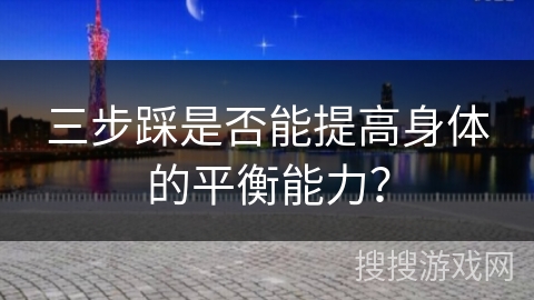 三步踩是否能提高身体的平衡能力？