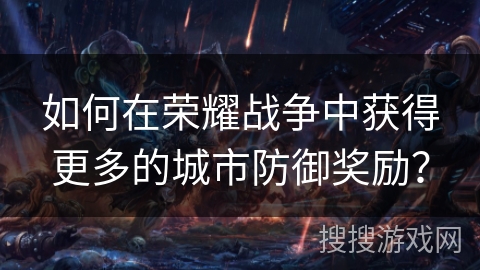 如何在荣耀战争中获得更多的城市防御奖励？
