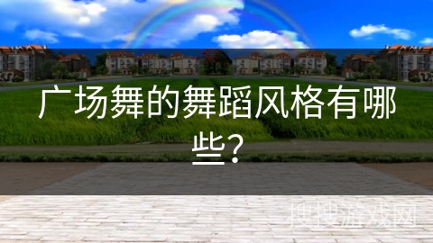 广场舞的舞蹈风格有哪些？