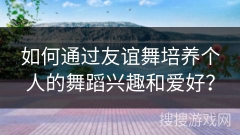 如何通过友谊舞培养个人的舞蹈兴趣和爱好？