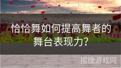 恰恰舞如何提高舞者的舞台表现力？