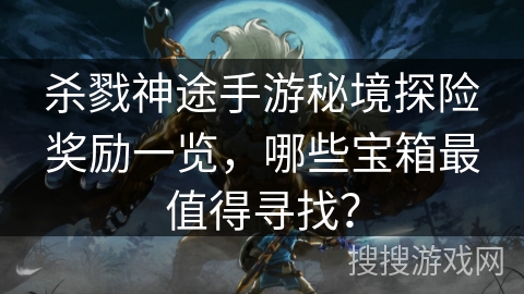 杀戮神途手游秘境探险奖励一览,哪些宝箱最值得寻找? 杀戮神途手游秘境探险奖励一览,哪些宝箱最值得寻找?