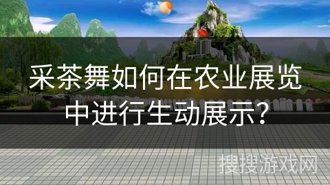 采茶舞如何在农业展览中进行生动展示？