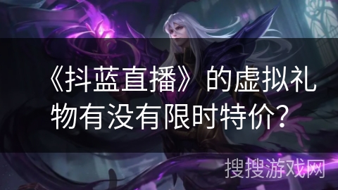《抖蓝直播》的虚拟礼物有没有限时特价? 《抖蓝直播》的虚拟礼物有没有限时特价?