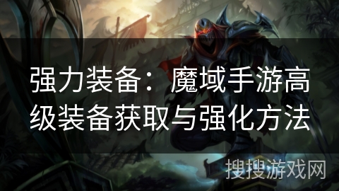 强力装备:魔域手游高级装备获取与强化方法 强力装备:魔域手游高级装备获取与强化方法