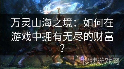 万灵山海之境：如何在游戏中拥有无尽的财富？