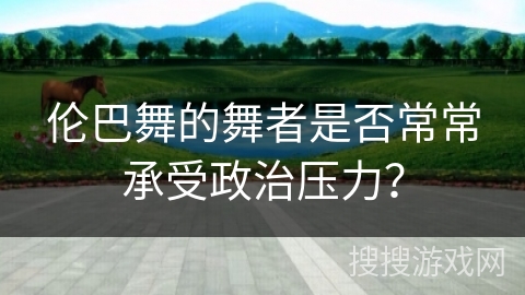 伦巴舞的舞者是否常常承受政治压力？